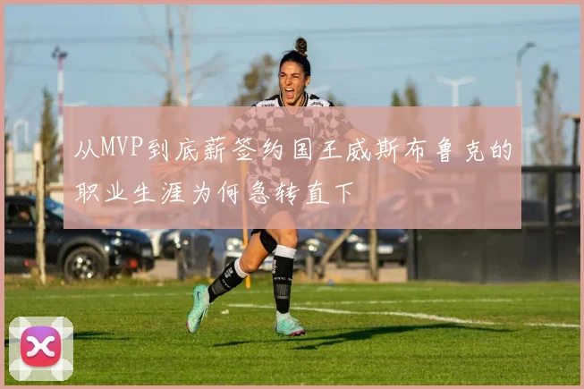 从MVP到底薪签约国王威斯布鲁克的职业生涯为何急转直下