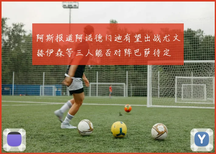 阿斯报道阿诺德门迪有望出战尤文赫伊森等三人能否对阵巴萨待定