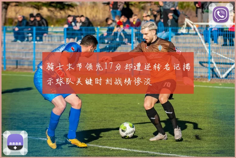 骑士末节领先17分却遭逆转名记揭示球队关键时刻战绩惨淡