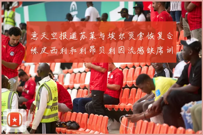 意天空报道苏莱与埃尔莫索恢复合练皮西利和利昂贝利因流感缺席训练