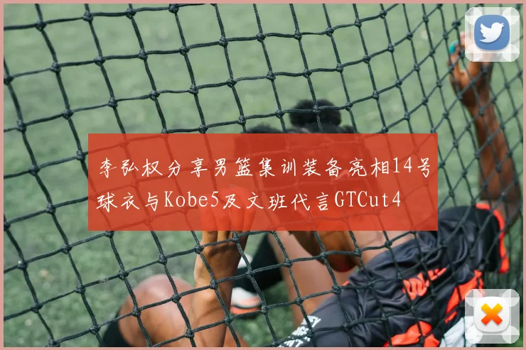 李弘权分享男篮集训装备亮相14号球衣与Kobe5及文班代言GTCut4