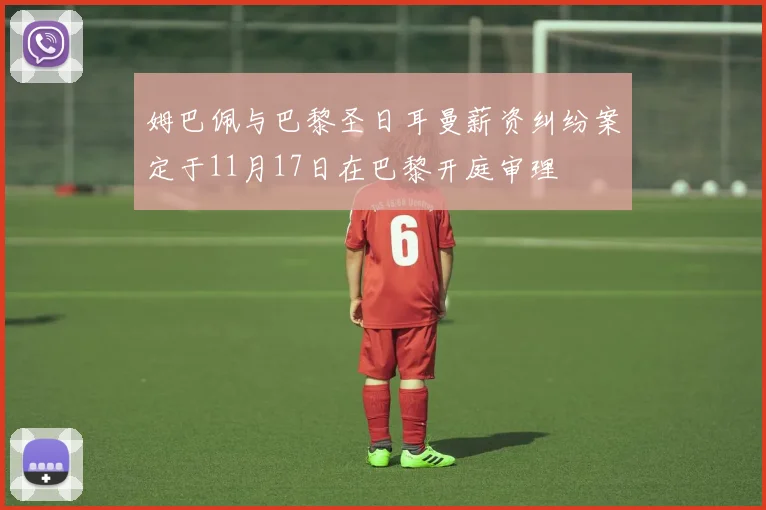 姆巴佩与巴黎圣日耳曼薪资纠纷案定于11月17日在巴黎开庭审理