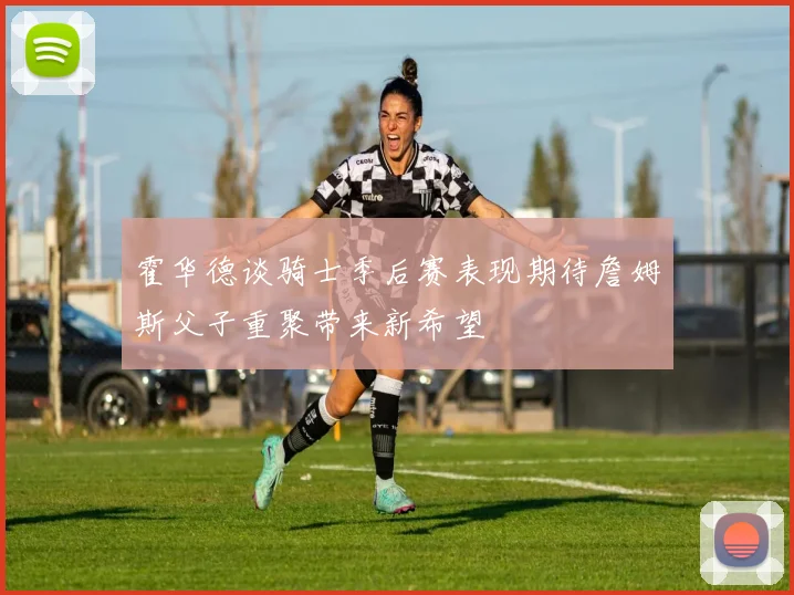 霍华德谈骑士季后赛表现期待詹姆斯父子重聚带来新希望