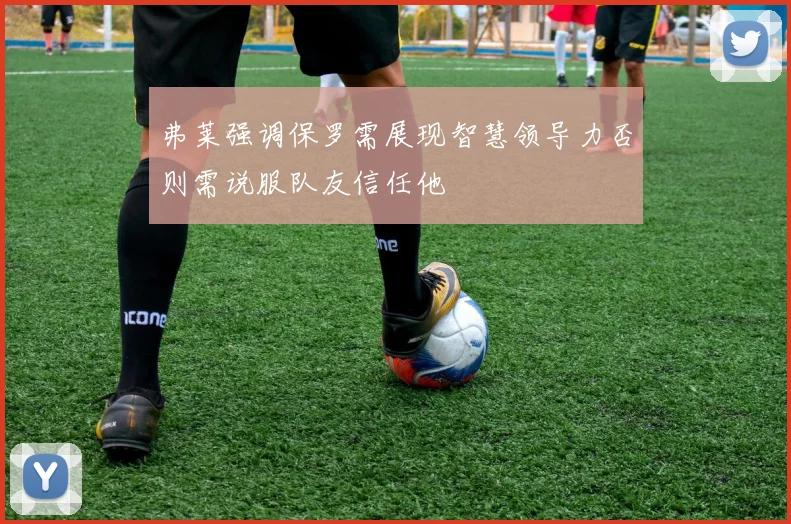 弗莱强调保罗需展现智慧领导力否则需说服队友信任他