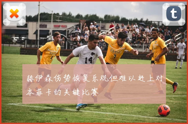 赫伊森伤势恢复乐观但难以赶上对本菲卡的关键比赛