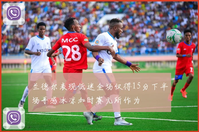 兰德尔表现低迷全场仅得15分下半场手感冰凉加时赛无所作为
