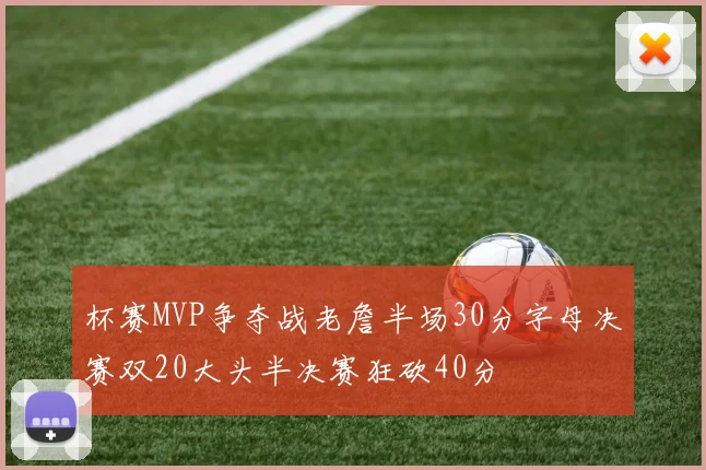 杯赛MVP争夺战老詹半场30分字母决赛双20大头半决赛狂砍40分