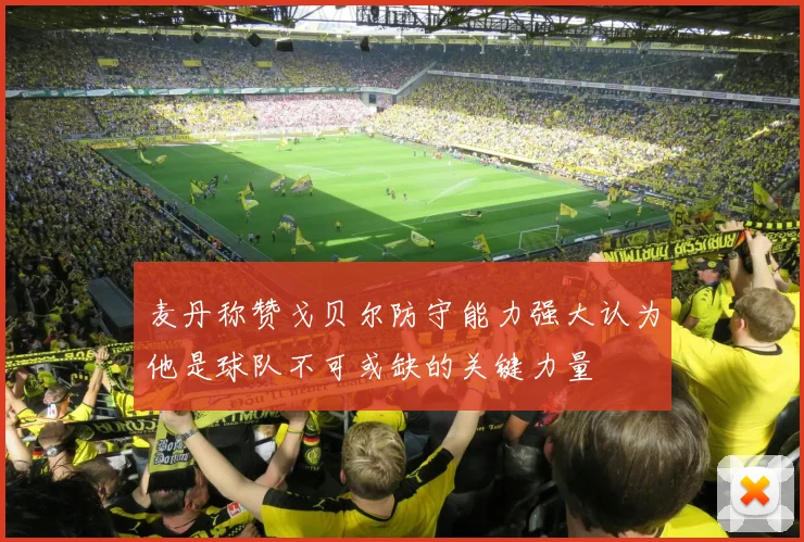 麦丹称赞戈贝尔防守能力强大认为他是球队不可或缺的关键力量