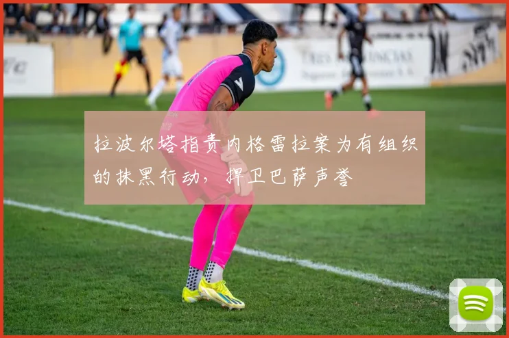 拉波尔塔指责内格雷拉案为有组织的抹黑行动，捍卫巴萨声誉