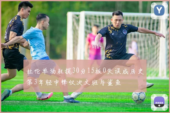 杜伦单场狂揽30分15板0失误成历史第3年轻中锋仅次文班与鲨鱼