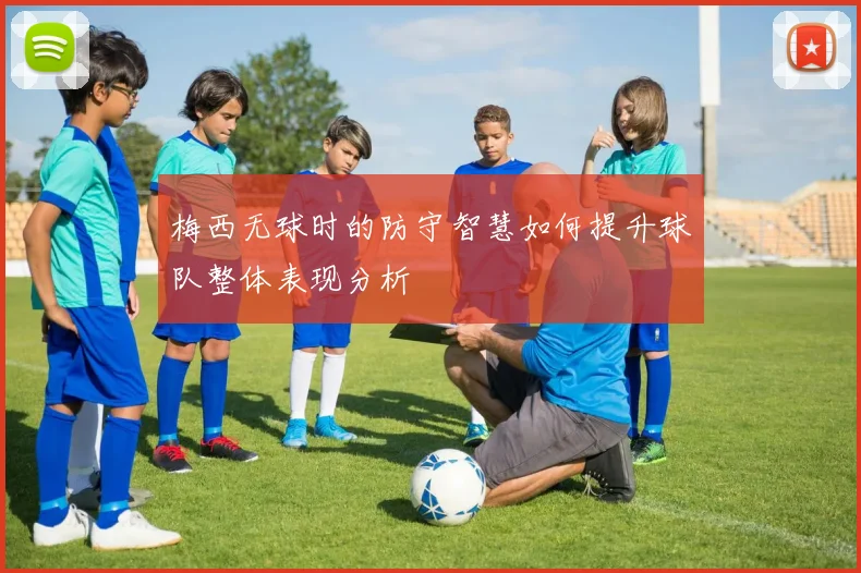 梅西无球时的防守智慧如何提升球队整体表现分析