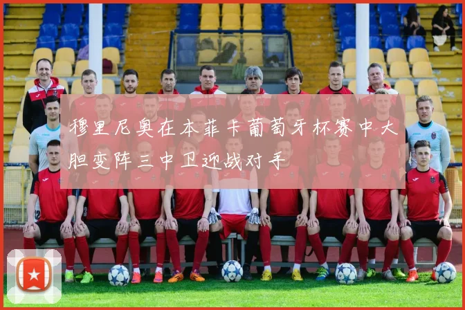 穆里尼奥在本菲卡葡萄牙杯赛中大胆变阵三中卫迎战对手