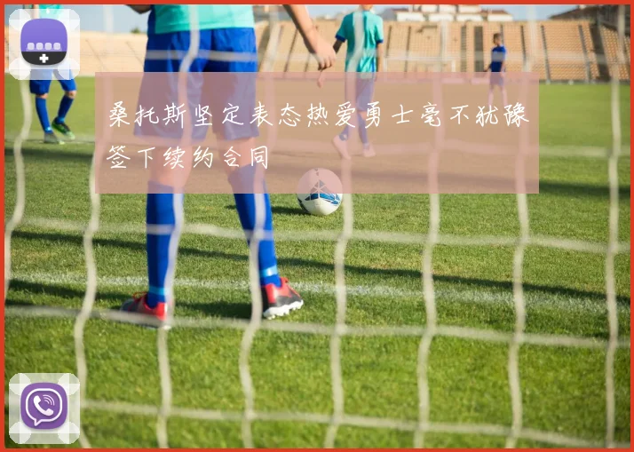 桑托斯坚定表态热爱勇士毫不犹豫签下续约合同
