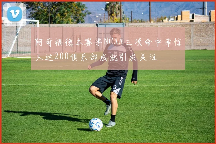 阿奇福德本赛季NCAA三项命中率惊人达200俱乐部成就引发关注