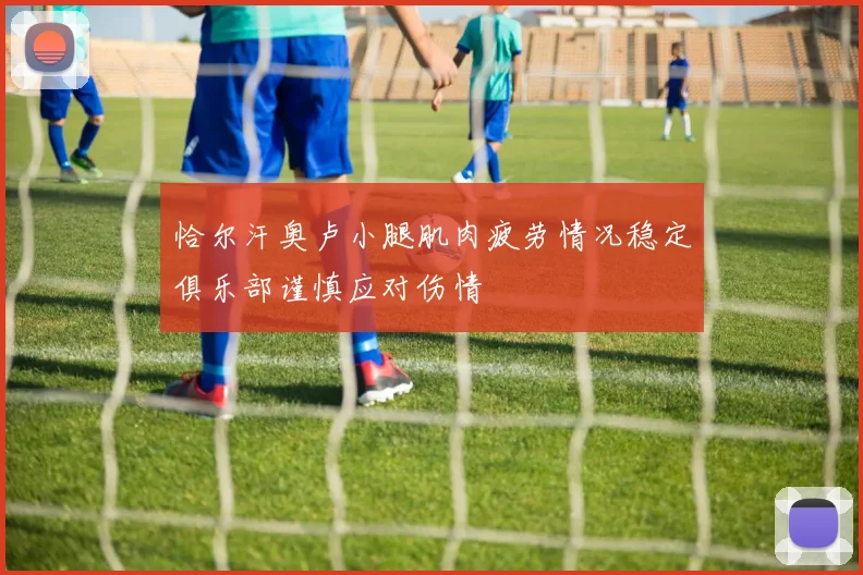 恰尔汗奥卢小腿肌肉疲劳情况稳定俱乐部谨慎应对伤情