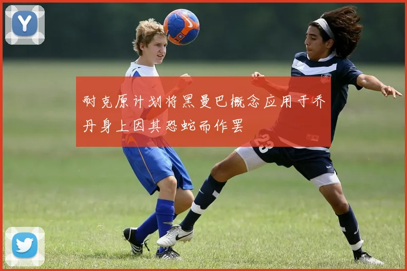 耐克原计划将黑曼巴概念应用于乔丹身上因其恐蛇而作罢