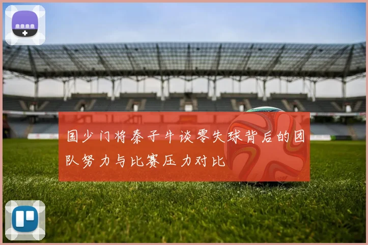 国少门将秦子牛谈零失球背后的团队努力与比赛压力对比