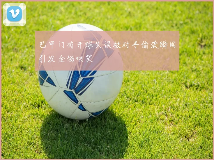巴甲门将开球失误被对手偷袭瞬间引发全场哄笑